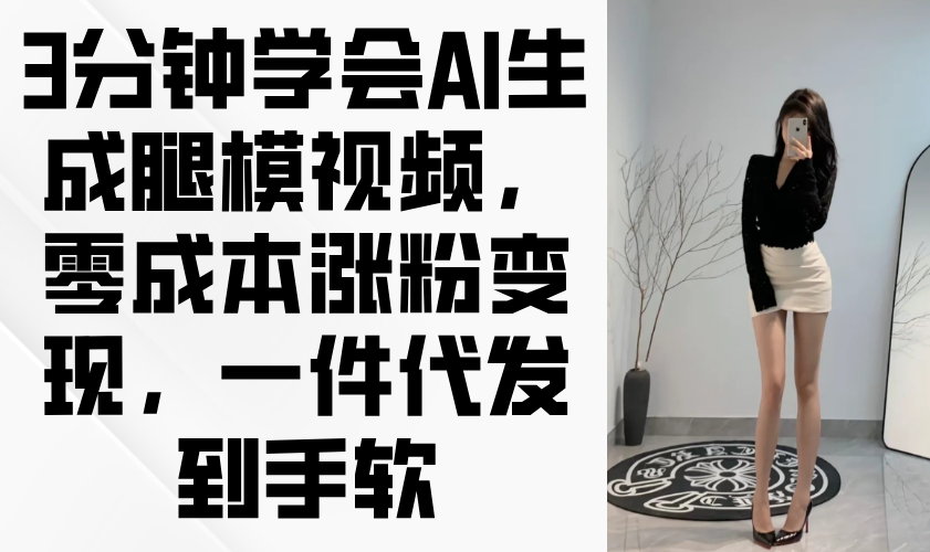 3分钟学会AI生成腿模视频，零成本涨粉变现，一件代发到手软-一起创业