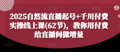 2025自然流直播起号+千川付费实操线上课(62节)，教你用付费给直播间做增量-一起创业