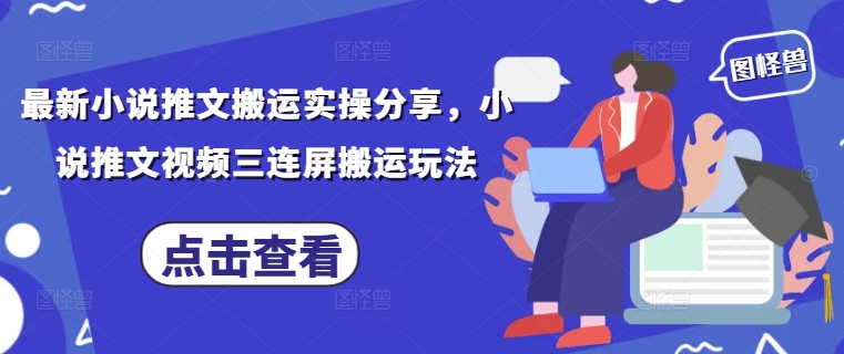 最新小说推文搬运实操分享，小说推文视频三连屏搬运玩法-一起创业