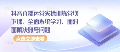 抖音直播运营实操训练营线下课，全面系统学习，面对面解决账号问题-一起创业