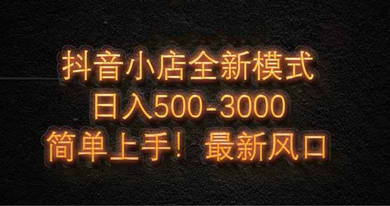 抖音小店全新模式 最新风口，日收入500-5000+！小白简单上手-一起创业