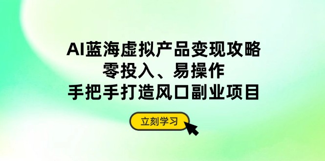 AI蓝海虚拟产品变现攻略，零投入、易操作，手把手打造风口副业项目-一起创业