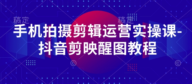 手机拍摄剪辑运营实操课-抖音剪映醒图教程-一起创业