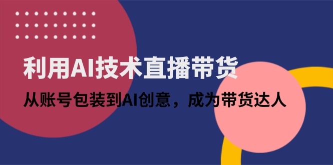 利用AI技术直播带货：从账号包装到AI创意，成为带货达人-一起创业