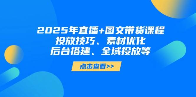 2025年短视频图文带货+直播带货：投放技巧、素材优化、后台搭建、全域投放等-一起创业