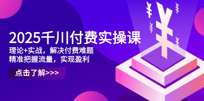 2025千川付费实操课，理论+实战，解决付费难题，精准把握流量，实现盈利-一起创业