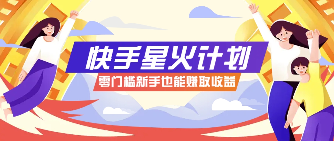 快手星火计划，零门槛、零粉丝也能参与，而且收益可观，一条视频爆赚7000+！-一起创业
