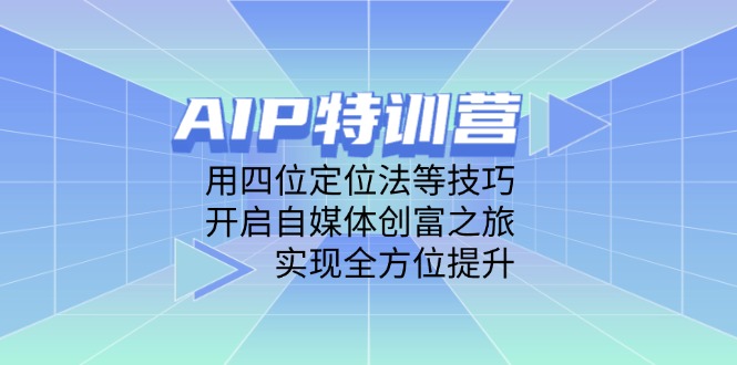 AIP特训营，用四位定位法等技巧，开启自媒体创富之旅，实现全方位提升-一起创业