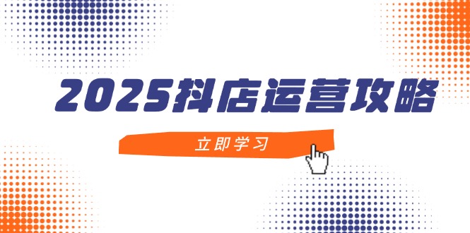 2025抖店运营攻略，掌握抖店技巧，打造月销百万，新手入门到精通-一起创业