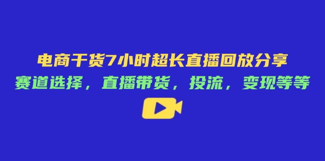 电商干货7小时超长直播回放分享：赛道选择，直播带货，投流，变现等等-一起创业