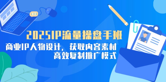 2025IP流量操盘手班，商业IP人物设计，获取内容素材，高效复制推广模式-一起创业