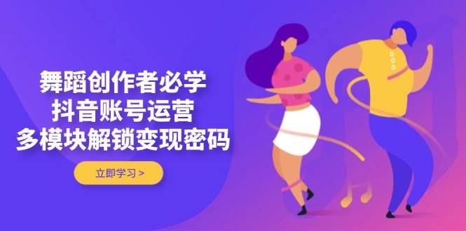 舞蹈创作者必学，抖音账号运营，多模块解锁变现密码-一起创业