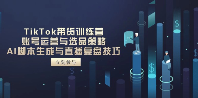 TikTok带货训练营，账号运营与选品策略，AI脚本生成与直播复盘技巧-一起创业