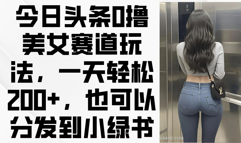 今日头条0撸美女赛道玩法，一天轻松200+，也可以分发到小绿书-一起创业