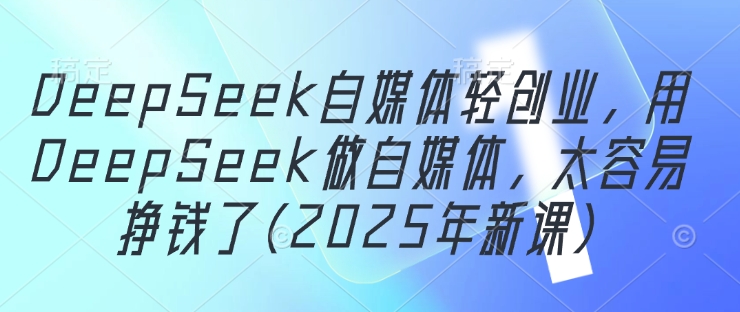 DeepSeek自媒体轻创业，用DeepSeek做自媒体，太容易挣钱了(2025年新课)-一起创业