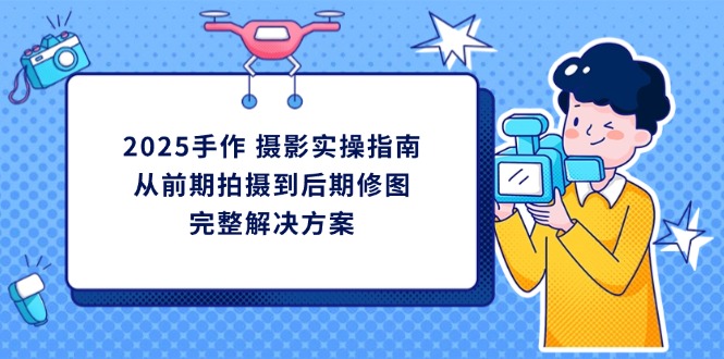 2025手作 摄影实操指南，从前期拍摄到后期修图的完整解决方案-一起创业