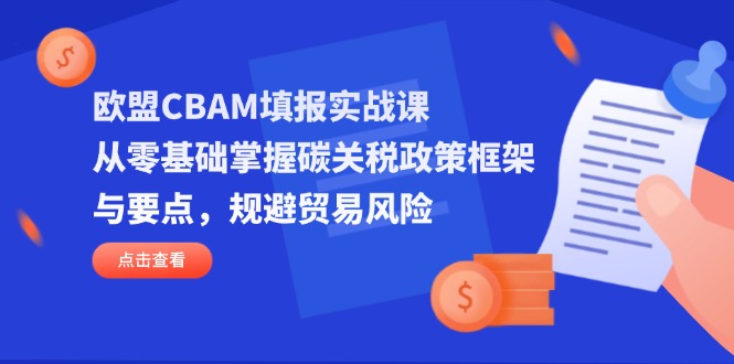 欧盟CBAM填报实战课，从零基础掌握碳关税政策框架与要点，规避贸易风险-一起创业