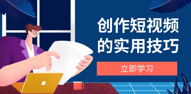 创作短视频的实用技巧，剪辑、设备、构图、文案一站式学习攻略-一起创业