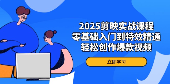 2025剪映实战课程，零基础入门到特效精通，轻松创作爆款视频-一起创业