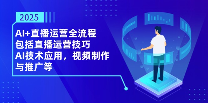 2025AI+直播运营全流程，包括直播运营技巧，AI技术应用，视频制作与推广等-一起创业