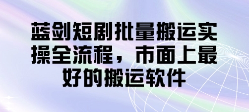 蓝剑短剧批量搬运实操全流程，市面上最好的搬运软件-一起创业