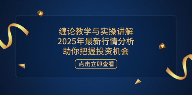 缠论教学与实操讲解，2025年最新行情分析，助你把握投资机会-一起创业