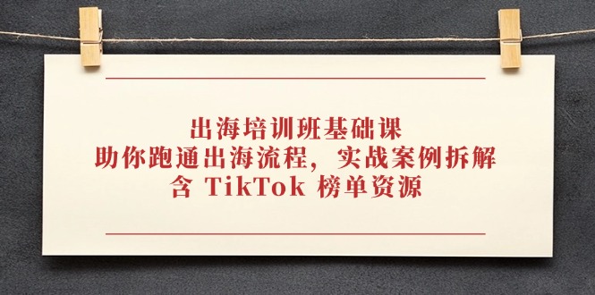 出海培训班基础课，助你跑通出海流程，实战案例拆解，含 TikTok 榜单资源-一起创业