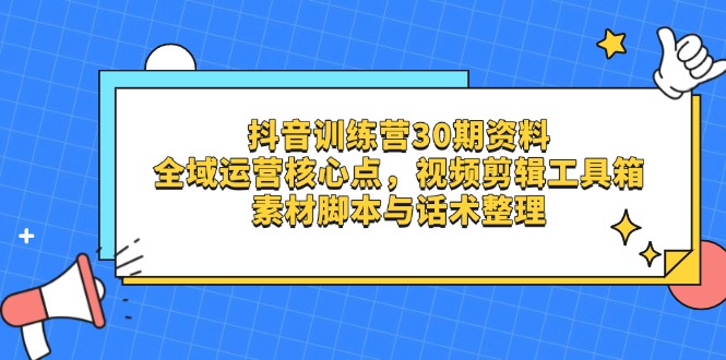 抖音训练营30期资料，全域运营核心点，视频剪辑工具箱 素材脚本与话术整理-一起创业