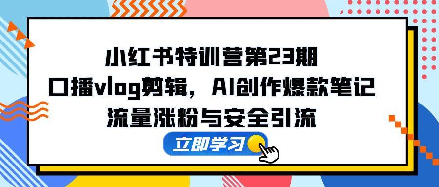 小红书特训营第23期，口播vlog剪辑，AI创作爆款笔记，流量涨粉与安全引流-一起创业