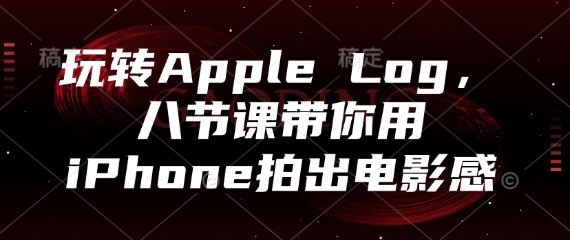 玩转Apple Log，八节课带你用iPhone拍出电影感-一起创业