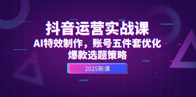 抖音运营实战课，AI特效制作，账号五件套优化，爆款选题策略-一起创业