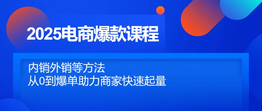 2025电商爆款课程，内销外销等方法，从0到爆单助力商家快速起量-一起创业