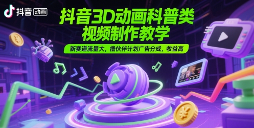 抖音3D动画科普类视频制作教学，新赛道流量大，撸伙伴计划广告分成，收益高-一起创业