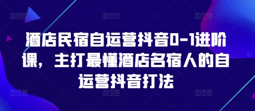 酒店民宿自运营抖音0-1进阶课，主打最懂酒店名宿人的自运营抖音打法-一起创业