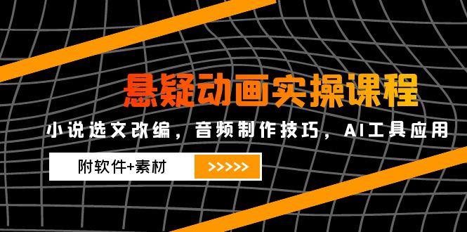 悬疑动画实操课程，小说选文改编，音频制作技巧，AI工具应用(附软件+素材-一起创业