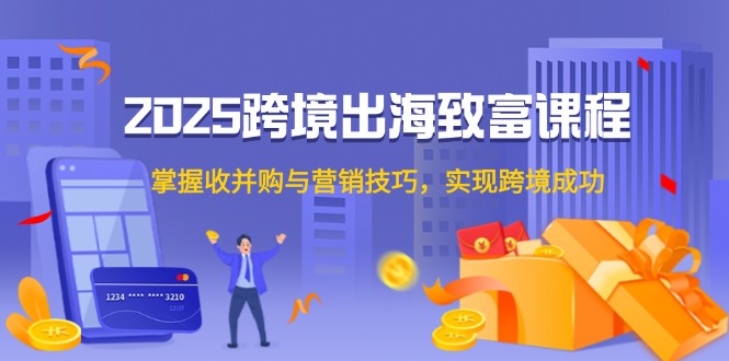 2025跨境出海致富课程，掌握收并购与营销技巧，实现跨境成功-一起创业