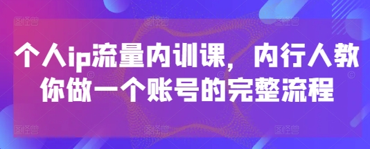 个人ip流量内训课，内行人教你做一个账号的完整流程-一起创业