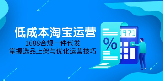 低成本淘宝运营-5月更新，1688合规一件代发，掌握选品上架与优化运营技巧-一起创业