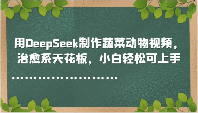 用DeepSeek制作蔬菜动物视频，治愈系天花板，小白轻松可上手-一起创业