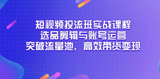 短视频投流班实战课程，选品剪辑与账号运营，突破流量池，高效带货变现-一起创业