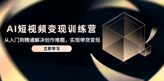 AI短视频变现训练营，从入门到精通解决创作难题，实现带货变现-一起创业