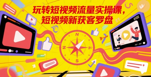 玩转短视频流量实操课，短视频新获客罗盘-一起创业