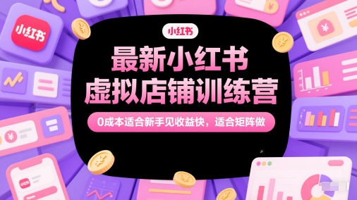 最新小红书虚拟店铺训练营，0成本适合新手见收益快，适合矩阵做-一起创业