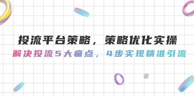 投流平台策略，策略优化实操，解决投流5大痛点，4步实现精准引流-一起创业