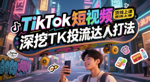 TikTok短视频带货线上课，深挖TK投流达人打法-一起创业