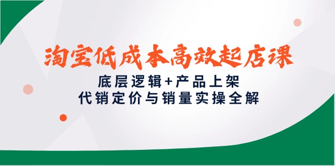 淘宝低成本高效起店课，底层逻辑+产品上架，代销定价与销量实操全解-一起创业