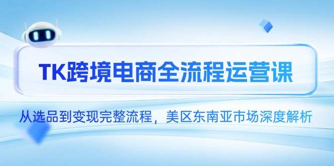 TK跨境电商全流程运营课，从选品到变现完整流程，美区东南亚市场深度解析-一起创业