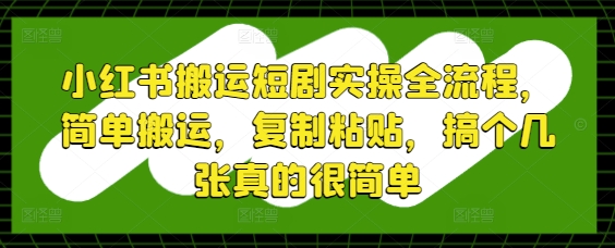小红书搬运短剧实操全流程，简单搬运，复制粘贴，搞个几张真的很简单-一起创业