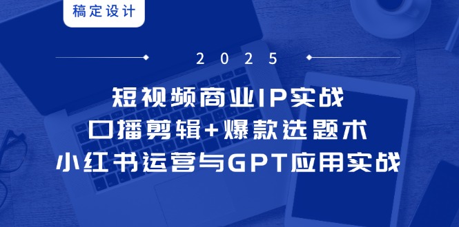 短视频商业IP实战6期：口播剪辑+爆款选题术，小红书运营与GPT应用实战-一起创业