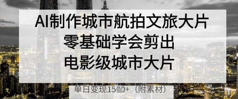 AI制作城市航拍文旅大片，零基础学会剪出电影级城市大片，单日变现多张-一起创业